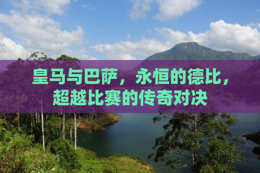 皇马与巴萨，永恒的德比，超越比赛的传奇对决