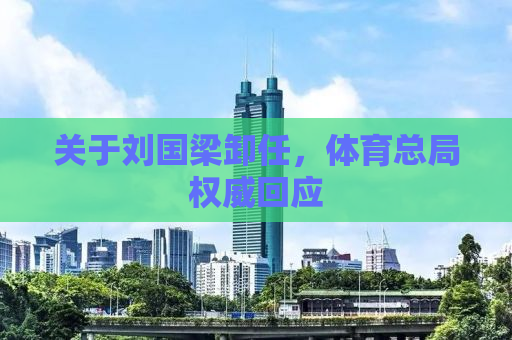 关于刘国梁卸任，体育总局权威回应