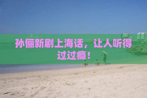 孙俪新剧上海话，让人听得过过瘾！