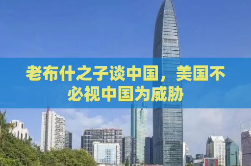 老布什之子谈中国，美国不必视中国为威胁