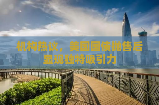 机构热议，美国国债抛售后显现独特吸引力