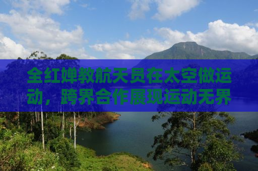 全红婵教航天员在太空做运动，跨界合作展现运动无界限