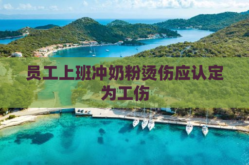 员工上班冲奶粉烫伤应认定为工伤