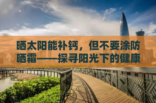 晒太阳能补钙，但不要涂防晒霜——探寻阳光下的健康之道