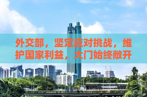 外交部，坚定应对挑战，维护国家利益，大门始终敞开