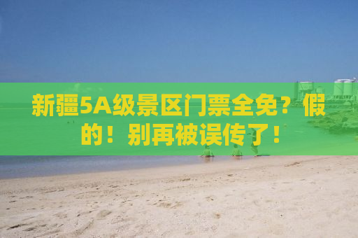新疆5A级景区门票全免？假的！别再被误传了！