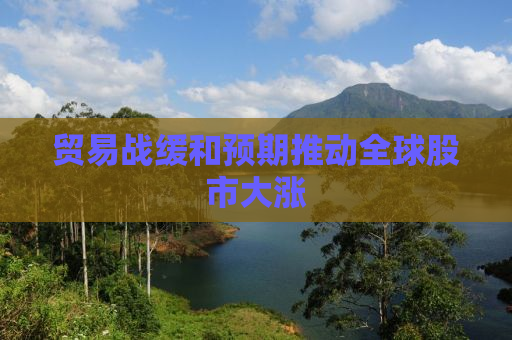 贸易战缓和预期推动全球股市大涨