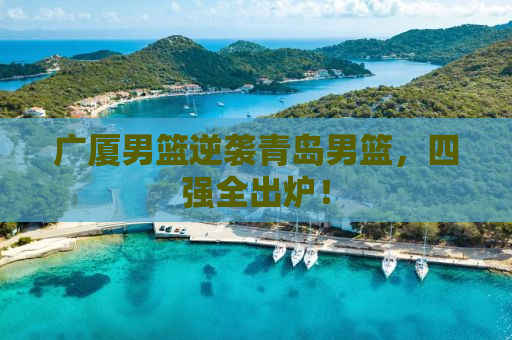 广厦男篮逆袭青岛男篮，四强全出炉！