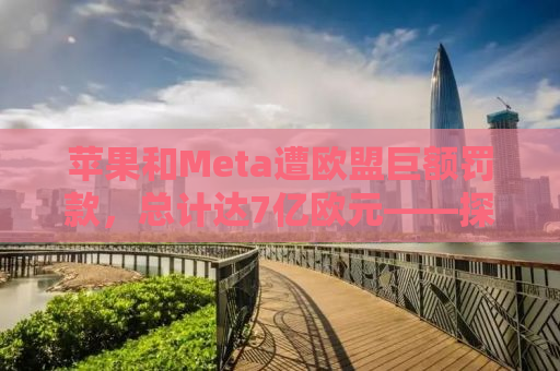 苹果和Meta遭欧盟巨额罚款，总计达7亿欧元——探究背后的真相与影响