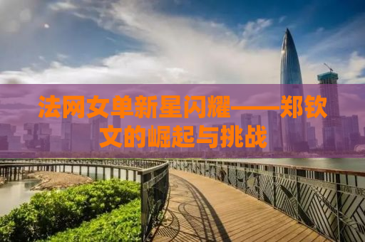 法网女单新星闪耀——郑钦文的崛起与挑战