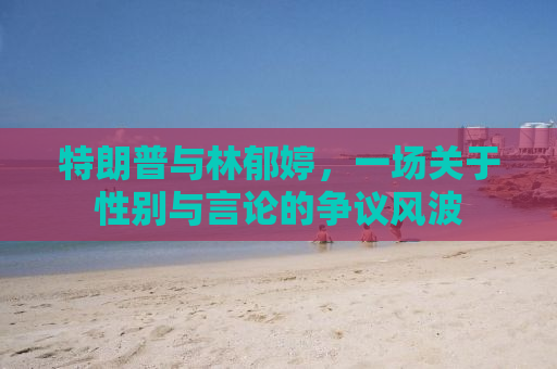 特朗普与林郁婷，一场关于性别与言论的争议风波