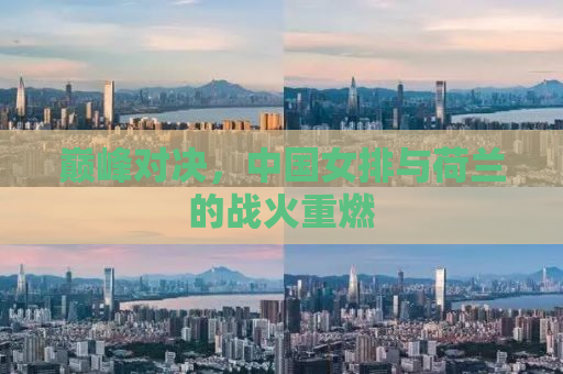 巅峰对决，中国女排与荷兰的战火重燃