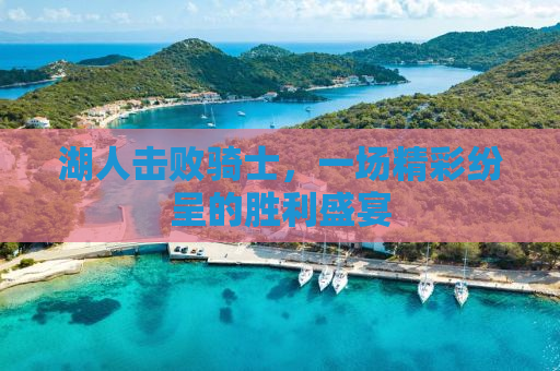 湖人击败骑士，一场精彩纷呈的胜利盛宴