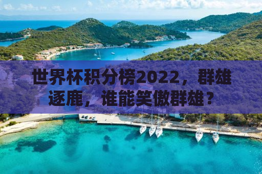 世界杯积分榜2022，群雄逐鹿，谁能笑傲群雄？