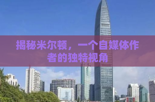揭秘米尔顿，一个自媒体作者的独特视角