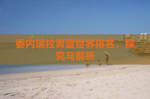 委内瑞拉男篮世界排名，探究与解析