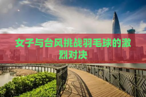 女子与台风挑战羽毛球的激烈对决
