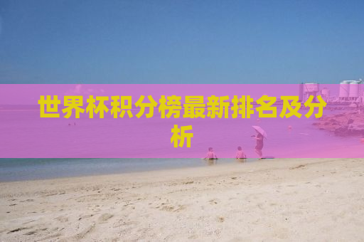 世界杯积分榜最新排名及分析