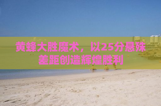 黄蜂大胜魔术，以25分悬殊差距创造辉煌胜利