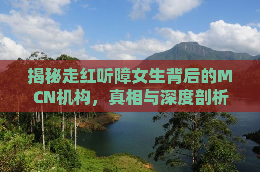 揭秘走红听障女生背后的MCN机构，真相与深度剖析