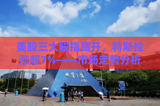 美股三大股指高开，特斯拉涨超7%——市场走势分析与预测