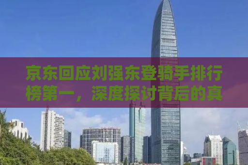 京东回应刘强东登骑手排行榜第一，深度探讨背后的真相与意义