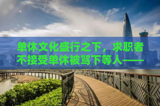单休文化盛行之下，求职者不接受单休被骂下等人——一场关于工作与尊重的探讨