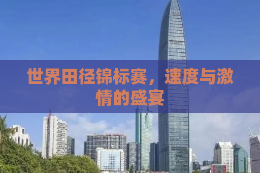 世界田径锦标赛，速度与激情的盛宴
