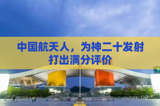 中国航天人，为神二十发射打出满分评价