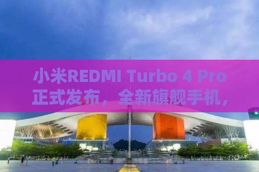 小米REDMI Turbo 4 Pro正式发布，全新旗舰手机，性能升级，打造超值体验！