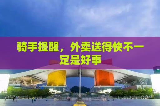 骑手提醒，外卖送得快不一定是好事