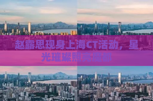 赵露思现身上海CT活动，星光璀璨照亮魔都