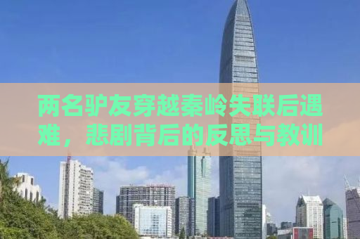 两名驴友穿越秦岭失联后遇难，悲剧背后的反思与教训