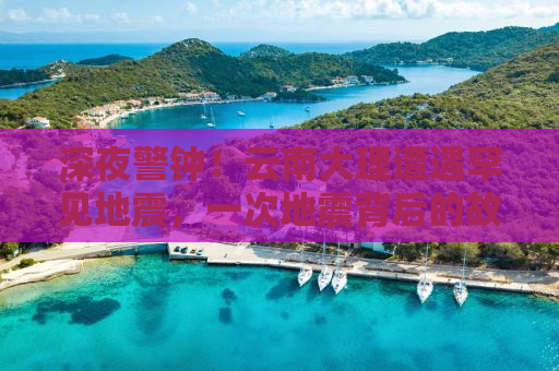 深夜警钟！云南大理遭遇罕见地震，一次地震背后的故事与科普知识