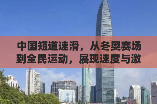 中国短道速滑，从冬奥赛场到全民运动，展现速度与激情的体育强国梦