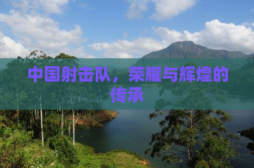 中国射击队，荣耀与辉煌的传承