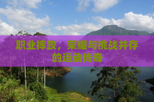 职业摔跤，荣耀与挑战并存的运动传奇
