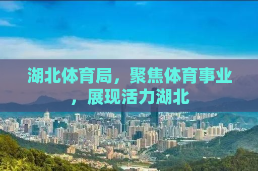 湖北体育局，聚焦体育事业，展现活力湖北