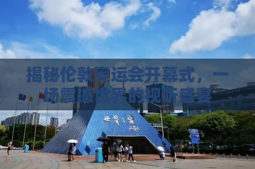 揭秘伦敦奥运会开幕式，一场震撼世界的视听盛宴