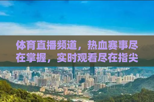 体育直播频道，热血赛事尽在掌握，实时观看尽在指尖