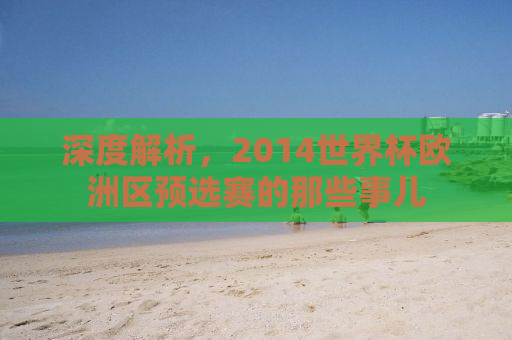 深度解析，2014世界杯欧洲区预选赛的那些事儿