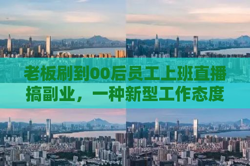 老板刷到00后员工上班直播搞副业，一种新型工作态度与创业精神的融合
