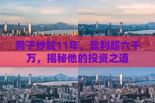 男子炒股11年，盈利超六千万，揭秘他的投资之道