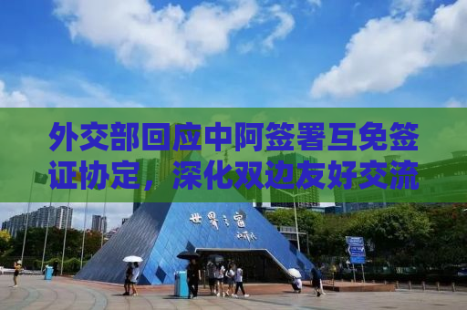 外交部回应中阿签署互免签证协定，深化双边友好交流的新里程碑