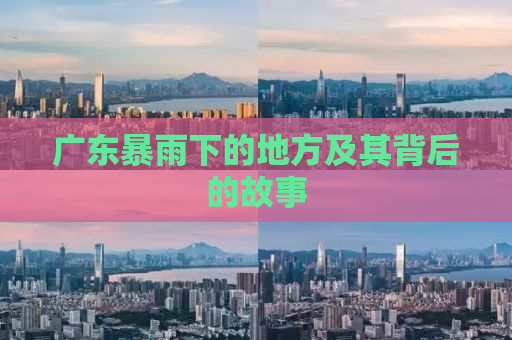 广东暴雨下的地方及其背后的故事