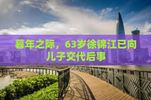暮年之际，63岁徐锦江已向儿子交代后事