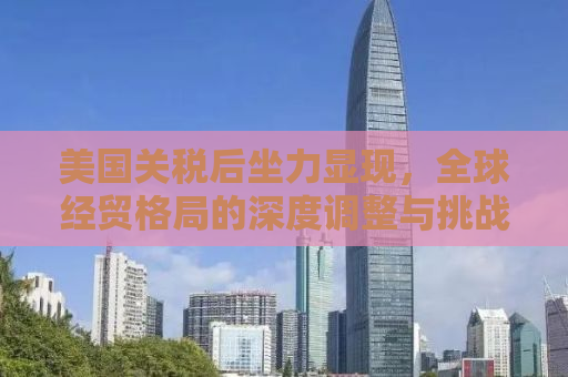 美国关税后坐力显现，全球经贸格局的深度调整与挑战应对