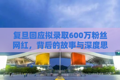 复旦回应拟录取600万粉丝网红，背后的故事与深度思考