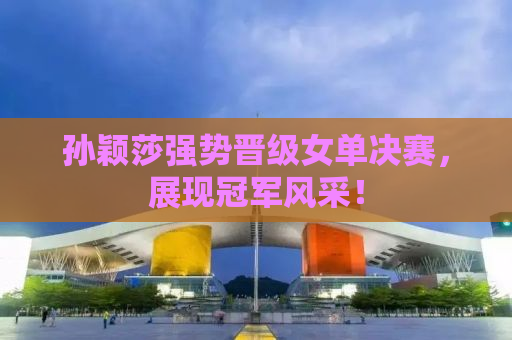 孙颖莎强势晋级女单决赛，展现冠军风采！
