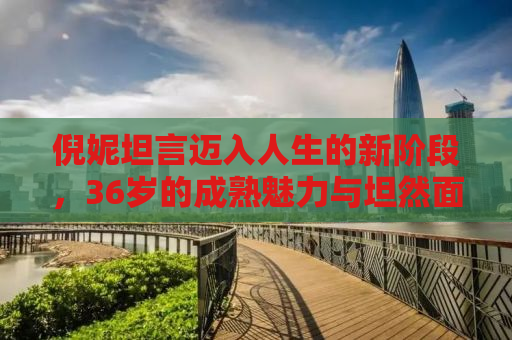 倪妮坦言迈入人生的新阶段，36岁的成熟魅力与坦然面对衰老
